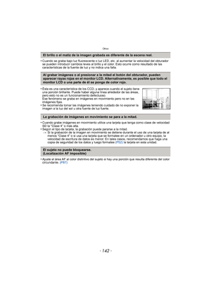 Page 142Otros
- 142 -
•Cuando se graba bajo luz fluorescente o luz LED, etc. al aumentar la velocidad del obturador 
se pueden introducir cambios leves al brillo y el color. Esto ocurre como resultado de las 
características de la fuente de luz y no indica una falla.
•Cuando grabe imágenes en movimiento utilice una tarjeta que tenga como clase de velocidad 
SD la “Clase 4” o más alta.
•Según el tipo de tarjeta, la grabación puede pararse a la mitad.> Si la grabación de la imagen en movimiento se  detiene durante...