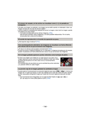 Page 146Otros
- 146 -
•¿Es ésta una imagen no estándar, una imagen que se editó usando un ordenador o bien una 
imagen tomada por otro tipo de cámara digital?
•¿Quitó la batería inmediatamente después de tomar la imagen o bien tomó la imagen usando 
una batería con poca carga?> Formatee los datos para borrar dichas imágenes.  (P52)
(Se borrarán también otras imágenes y no será posible restaurarlas. Por lo tanto, 
compruebe bien antes de formatear.)
•
¿Está tapando algo el altavoz?  (P13)
•¿El reloj en la cámara...