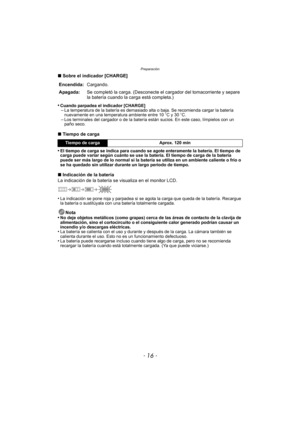 Page 16Preparación
- 16 -
∫Sobre el indicador [CHARGE]
•
Cuando parpadea el indicador [CHARGE]–La temperatura de la batería es demasiado alta o baja. Se recomienda cargar la batería 
nuevamente en una temperatura ambiente entre 10 oC y 30 oC.
–Los terminales del cargador o de la batería están sucios. En este caso, límpielos con un 
paño seco.
∫ Tiempo de carga
•
El tiempo de carga se indica para cuando se agote enteramente la batería. El tiempo de 
carga puede variar según cuánto se use la batería. El tiempo de...