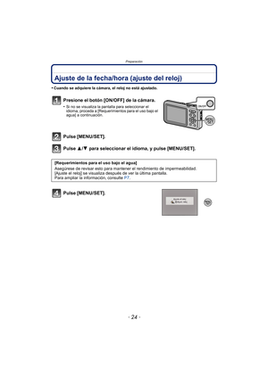 Page 24Preparación
- 24 -
Ajuste de la fecha/hora (ajuste del reloj)
•Cuando se adquiere la cámara, el reloj no está ajustado.
Presione el botón [ON/OFF] de la cámara.
•Si no se visualiza la pantalla para seleccionar el 
idioma, proceda a [Requerimientos para el uso bajo el 
agua] a continuación.
Pulse [MENU/SET].
Pulse 3/4 para seleccionar el idioma, y pulse [MENU/SET].
Pulse [MENU/SET].
[Requerimientos para el uso bajo el agua]
Asegúrese de revisar esto para mant ener el rendimiento de impermeabilidad....