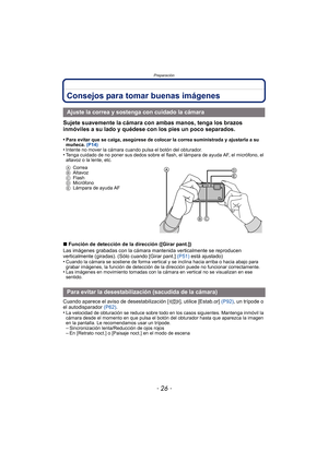 Page 26Preparación
- 26 -
Consejos para tomar buenas imágenes
Sujete suavemente la cámara con ambas manos, tenga los brazos 
inmóviles a su lado y quédese con los pies un poco separados.
•Para evitar que se caiga, asegúrese de colocar la correa suministrada y ajustarla a su 
muñeca. (P14)
•Intente no mover la cámara cuando pulsa el botón del obturador.•Tenga cuidado de no poner sus dedos sobre el flas h, el lámpara de ayuda AF, el micrófono, el 
altavoz o la lente, etc.
A Correa
B Altavoz
C Flash
D Micrófono
E...
