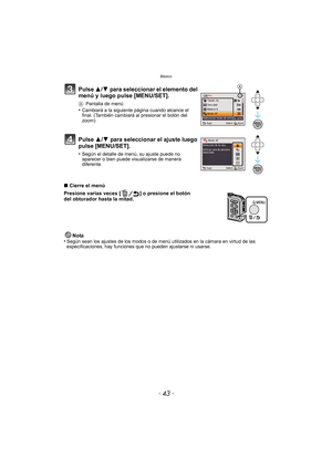 Page 43- 43 -
Básico
∫Cierre el menú
Presione varias veces [ ] o presione el botón 
del obturador hasta la mitad.
Nota
•
Según sean los ajustes de los modos o de menú  utilizados en la cámara en virtud de las 
especificaciones, hay funciones que no pueden ajustarse ni usarse.
Pulse  3/4 para seleccionar el elemento del 
menú y luego pulse [MENU/SET].
A Pantalla de menú•Cambiará a la siguiente página cuando alcance el 
final. (También cambiará al presionar el botón del 
zoom)
Pulse  3/4 para seleccionar el...