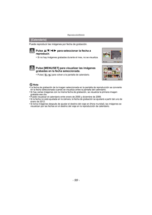 Page 99- 99 -
Reproducción/Edición
Puede reproducir las imágenes por fecha de grabación.Nota
•
La fecha de grabación de la imagen seleccionada en la pantalla de reproducción se convierte 
en la fecha seleccionada cuando se visualiza antes la pantalla del calendario.
•Si hay varias imágenes con la misma fecha de grabación, se visualiza la primera imagen 
grabada ese día.
•Puede visualizar el calendario entre enero de 2000 y diciembre de 2099.•Si la fecha no está ajustada en la cámara, la fecha de grabación se...