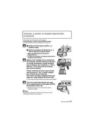 Page 1717(SPA) VQT4A80
Insertar y quitar la tarjeta (opcional)/
la batería
•Compruebe que el dispositivo está apagado.•Compruebe que no haya ninguna materia extraña.•Le recomendamos utilizar una tarjeta de Panasonic.
1: Deslice el interruptor [LOCK]  A, y 
suelte la traba.
2 : Deslice la palanca de liberación  B y 
abra la tapa de la puerta lateral.
•
Utilice siempre baterías de Panasonic 
(DMW-BCK7PP).
•Si utiliza otras baterías, no podemos garantizar la 
calidad de este producto.
Batería: Con cuidado con la...