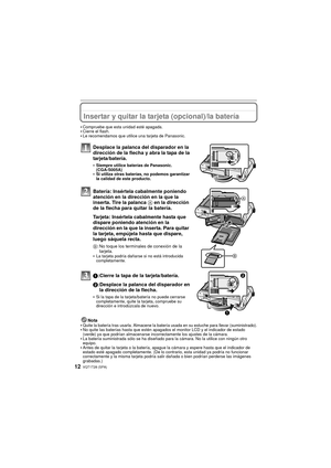 Page 12VQT1T28 (SPA)12
Insertar y quitar la tarjeta (opcional)/la batería
Compruebe que esta unidad esté apagada.Cierre el flash.Le recomendamos que utilice una tarjeta de Panasonic.
Desplace la palanca del disparador en la 
dirección de la flecha y abra la tapa de la 
tarjeta/batería.
Siempre utilice baterías de Panasonic. 
(CGA-S005A)
Si utiliza otras baterías, no podemos garantizar 
la calidad de este producto.
Batería: Insértela cabalmente poniendo 
atención en la dirección en la que la 
inserta. Tire la...