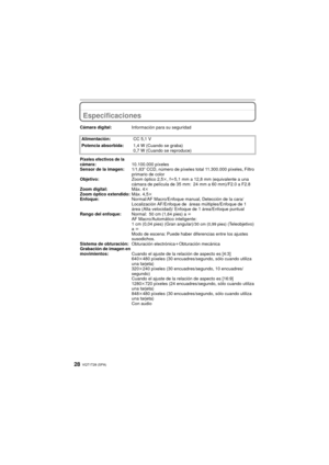 Page 28VQT1T28 (SPA)28
Especificaciones
Cámara digital:Información para su seguridad
Alimentación: CC 5,1 V
Potencia absorbida: 1,4 W (Cuando se graba)
0,7 W (Cuando se reproduce)
Píxeles efectivos de la 
cámara:10.100.000 píxeles
Sensor de la imagen: 1/1,63q CCD, número de píxeles total 11.300.000 píxeles, Filtro 
primario de color
Objetivo: Zoom óptico 2,5k, f l5,1 mm a 12,8 mm (equivalente a una 
cámara de película de 35 mm: 24 mm a 60 mm)/F2.0 a F2.8
Zoom digital: Máx. 4k
Zoom óptico extendido: Máx. 4,5k...