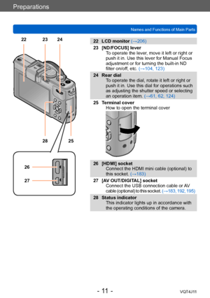 Page 11Preparations
Names and Functions of Main Parts
- 11 -VQT4J11
22 LCD monitor (→206)23 [ND/FOCUS] lever To operate the lever, move it left or right or 
push it in. Use this lever for Manual Focus 
adjustment or for turning the built-in ND 
filter on/off, etc.  (→104, 123)
24 Rear dial To operate the dial, rotate it left or right or 
push it in. Use this dial for operations such 
as adjusting the shutter speed or selecting 
an operation item.  (→61, 62, 124)
25 Terminal cover How to open the terminal cover...