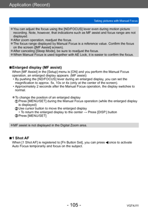 Page 105Application (Record)
Taking pictures with Manual Focus
- 105 -VQT4J11
 ●You can adjust the focus using the [ND/FOCUS] lever even during motion picture 
recording. Note, however, that indications such as MF assist and focus range are not 
displayed.
 ●After zoom operation, readjust the focus. ●The focus range displayed by Manual Focus is a reference value. Confirm the focus 
on the screen ([MF Assist] screen).
 ●After canceling [Sleep Mode], be sure to readjust the focus. ●When Manual Focus is used...