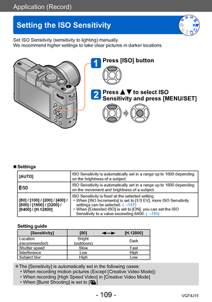 Page 109Application (Record)
Setting the ISO Sensitivity
- 109 -VQT4J11
Set ISO Sensitivity (sensitivity to lighting) manually.
We recommend higher settings to take clear pictures in darker locations.
Press [ISO] button
Press   to select ISO 
Sensitivity and press [MENU/SET] 
 ■Settings
[AUTO] ISO Sensitivity is automatically set in a range up to 1600 depending 
on the brightness of a subject. 
ISO Sensitivity is automatically set in a range up to 1600 depending 
on the movement and brightness of a subject.
[80]...
