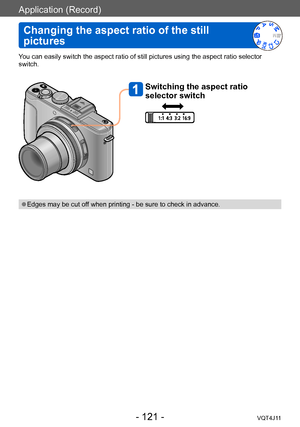 Page 121Application (Record)
Changing the aspect ratio of the still 
pictures
- 121 -VQT4J11
You can easily switch the aspect ratio of still pictures using the aspect ratio selector 
switch.
Switching the aspect ratio 
selector switch
 ●Edges may be cut off when printing - be sure to check in advance.     