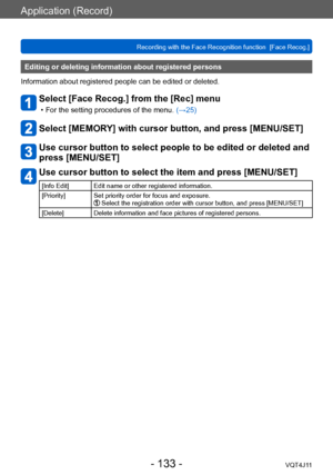 Page 133Application (Record)
Recording with the Face Recognition function  [Face Recog.]
- 133 -VQT4J11
Editing or deleting information about registered persons 
Information about registered people can be edited or deleted. 
Select [Face Recog.] from the [Rec] menu
 • For the setting procedures of the menu.  (→ 25)
Select [MEMORY] with cursor button, and press [MENU/SET]
Use cursor button to select people to be edited or deleted and 
press [MENU/SET]
Use cursor button to select the item and press [MENU/SET]...