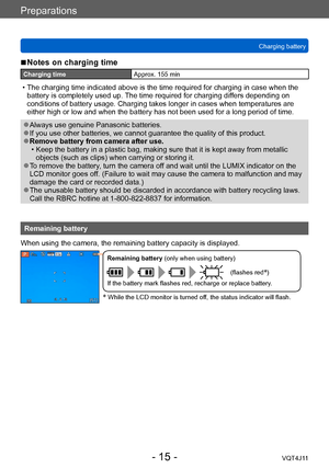 Page 15Preparations
Charging battery
- 15 -VQT4J11
 ■Notes on charging time
Charging timeApprox. 155 min
 • The charging time indicated above is the time required for charging in case when the 
battery is completely used up.  The time required for charging differs depending on 
conditions of battery usage. Charging takes longer in cases when temperatures are 
either high or low and when the battery has not been used for a long period of time.
 ●Always use genuine Panasonic batteries. ●If you use other...