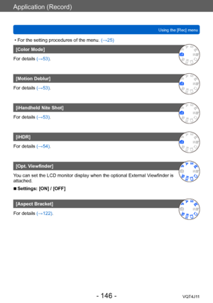 Page 146Application (Record)
Using the [Rec] menu
- 146 -VQT4J11
 • For the setting procedures of the menu. (→ 25)
[Color Mode]
For details (→53).
[Motion Deblur]
For details (→53).
[iHandheld Nite Shot]
For details (→53).
[iHDR]
For details (→54).
[Opt. Viewfinder]
You can set the LCD monitor display when the optional External Viewfinder is 
attached. 
 ■Settings: [ON] / [OFF]
[Aspect Bracket]
For details (→122).    