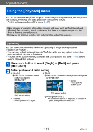 Page 171Application (View)
Using the [Playback] menu
- 171 -VQT4J11
You can set the recorded picture to upload to the image-sharing websites, edit the picture 
(for example, trimming), and set a protection setting in the picture.
 • For the setting procedures of the menu. (→

25)
 ●New pictures are created after editing pictures with tools such as [T ext Stamp] and 
[Resize]. Before starting to edit, make sure that there is enough free space in the 
built-in memory or memory card.
 ●It may not be possible to set...