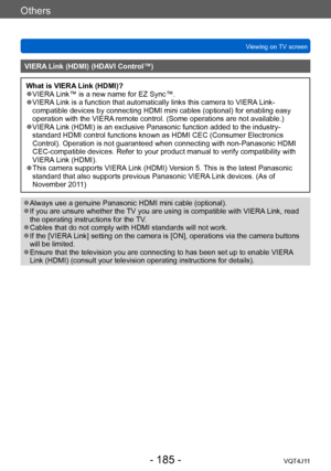 Page 185Others
Viewing on TV screen
- 185 -VQT4J11
VIERA Link (HDMI) (HDAVI Control™)
What is VIERA Link (HDMI)? ●VIERA Link™ is a new name for EZ Sync™. ●VIERA Link is a function that automatically links this camera to VIERA Link-
compatible devices by connecting HDMI mini cables (optional) for enabling easy 
operation with the VIERA remote control. (Some operations are not available.)
 ●VIERA Link (HDMI) is an exclusive Panasonic function added to the industry-
standard HDMI control functions known as HDMI CEC...