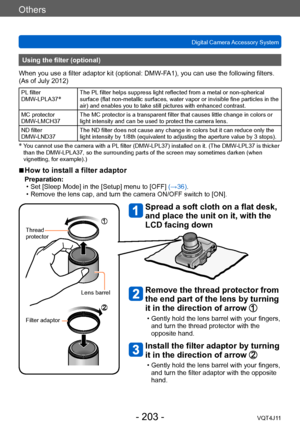 Page 203Others
Digital Camera Accessory System
- 203 -VQT4J11
Using the filter (optional)
When you use a filter adaptor kit (optional: DMW-FA1), you can use the following filters. 
(As of July 2012)
PL filter
DMW-LPLA37*The PL filter helps suppress light reflected from a metal or non-spherical 
surface (flat non-metallic surfaces, water vapor or invisible fine particles in the 
air) and enables you to take still pictures with enhanced contrast.
MC protector
DMW-LMCH37 The MC protector is a transparent filter...