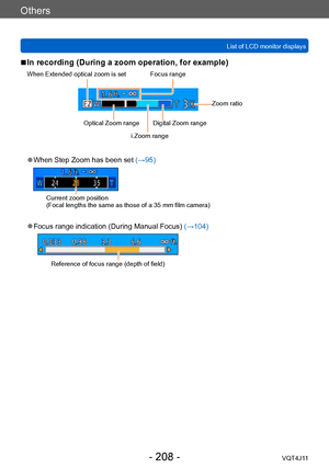 Page 208Others
List of LCD monitor displays
- 208 -VQT4J11
 ■In recording (During a zoom operation, for example)
When Extended optical zoom is setOptical Zoom range Zoom ratio
Focus range
Digital Zoom range
i.Zoom range
 ●When Step Zoom has been set (→95)
Current zoom position
(Focal lengths the same as those of a 35 mm film camera)
 ●Focus range indication (During Manual Focus) 
(→104)
Reference of focus range (depth of field)    