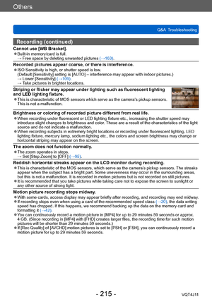 Page 215Others
Q&A  Troubleshooting
- 215 -VQT4J11
Recording (continued)
Cannot use [WB Bracket]. ●Built-in memory/card is full. → Free space by deleting unwanted pictures (→163).
Recorded pictures appear coarse, or there is interference. ●ISO Sensitivity is high, or shutter speed is low. (Default [Sensitivity] setting is [AUTO] – interference may appear with indoor pictures.)
 → 

 
Lowe
 r [Sensitivity]  (→109).
 →  T

ake pictures in brighter locations.
Striping or flicker may appear under lighting such as...