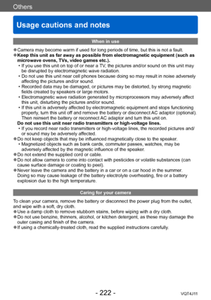 Page 222Others
Usage cautions and notes
- 222 -VQT4J11
When in use
 ●Camera may become warm if used for long periods of time, but this is not a fault. ●Keep this unit as far away as possible from electromagnetic equipment (such as 
microwave ovens, TVs, video games etc.).
 • If you use this unit on top of or near a 
TV, the pictures and/or sound on this unit may 
be disrupted by electromagnetic wave radiation. 
 • Do not use this unit near cell phones because doing so may result in noise adversely  af

fecting...