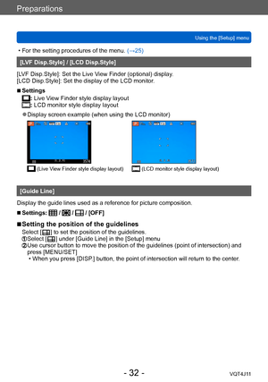 Page 32Preparations
Using the [Setup] menu
- 32 -VQT4J11
 • For the setting procedures of the menu. (→ 25)
[LVF Disp.Style] / [LCD Disp.Style]
[LVF Disp.Style]: Set the Live View Finder (optional) display.
[LCD Disp.Style]: Set the display of the LCD monitor.
 ■Settings
: Live View Finder style display layout: LCD monitor style display layout
 ●Display screen example (when using the LCD monitor)
 (Live View Finder style display layout) (LCD monitor style display layout)
[Guide Line]
Display the guide lines used...