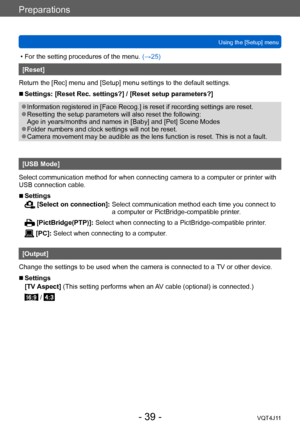 Page 39Preparations
Using the [Setup] menu
- 39 -VQT4J11
 • For the setting procedures of the menu. (→ 25)
[Reset]
Return the [Rec] menu and [Setup] menu settings to the default settings.
 ■Settings: [Reset Rec. settings?] / [Reset setup parameters?]
 ●Information registered in [Face Recog.] is reset if recording settings are reset. ●Resetting the setup parameters will also reset the following: 
Age in years/months and names in [Baby] and [Pet] Scene Modes
 ●Folder numbers and clock settings will not be reset....