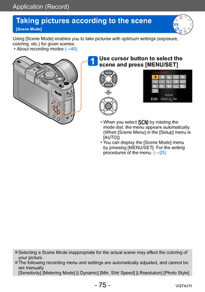 Page 75Application (Record)
Taking pictures according to the scene   
[Scene Mode]
- 75 -VQT4J11
Using [Scene Mode] enables you to take pictures with optimum settings (exposure, 
coloring, etc.) for given scenes.
 • About recording modes (→

48)
Use cursor button to select the 
scene and press [MENU/SET]
 • When you select [] by rotating the 
mode dial, the menu appears automatically. 
(When [Scene Menu] in the [Setup] menu is 
[AUTO])
 • Y

ou can display the [Scene Mode] menu 
by pressing [MENU/SET]. For the...
