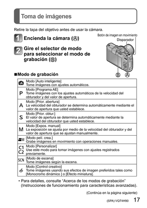 Page 17 (SPA) VQT4H90   17
Toma de imágenes
Retire la tapa del objetivo antes de usar la cámara.
Encienda la cámara ()DisparadorBotón de imagen en movimiento
Gire el selector de modo 
para seleccionar el modo de 
grabación (
)
 ■Modo de grabación
Modo [Auto inteligente]
Tome imágenes con ajustes automáticos.
Modo [Programa AE]
Tome imágenes con los ajustes automáticos de la velocidad del 
obturador y del valor de apertura.
Modo [Prior. abertura]
La velocidad del obturador se determina automáticamente mediante...