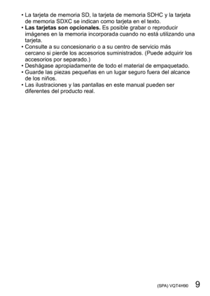 Page 9 (SPA) VQT4H90   9
 • La tarjeta de memoria SD, la tarjeta de memoria SDHC y la tarjeta de memoria SDXC se indican como tarjeta en el texto.
 •Las tarjetas son opcionales. Es posible grabar o reproducir 
imágenes en la memoria incorporada cuando no está utilizando una 
tarjeta.
 • Consulte a su concesionario o a su centro de servicio más 
cercano si pierde los accesorios suministrados. (Puede adquirir los 
accesorios por separado.)
 • Deshágase apropiadamente de todo el material de empaquetado. • Guarde...