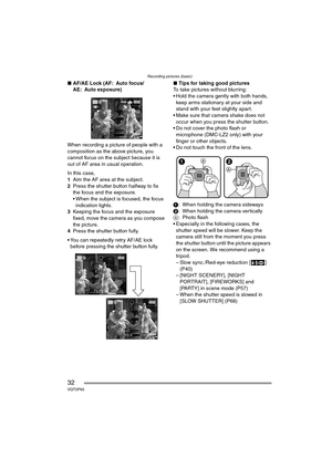 Page 32Recording pictures (basic)
32VQT0P65
∫AF/AE Lock (AF: Auto focus/
AE: Auto exposure)
When recording a picture of people with a 
composition as the above picture, you 
cannot focus on the subject because it is 
out of AF area in usual operation.
In this case,
1Aim the AF area at the subject.
2Press the shutter button halfway to fix 
the focus and the exposure.
 When the subject is focused, the focus 
indication lights.
3Keeping the focus and the exposure 
fixed, move the camera as you compose 
the...