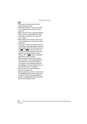 Page 48Recording pictures (basic)
48VQT0P65
 Hold down the shutter button fully to 
activate the burst mode.
 When the self-timer is used, the number 
of recordable pictures in burst mode is 
fixed to 3.
 When the burst mode is activated, [AUDIO 
REC.] cannot be used (DMC-LZ2 only).
 If the flash is activated, you can record 
only 1 picture.
 When setting auto bracket and the burst 
mode simultaneously, auto bracket will be 
performed.
 The ways to control the exposure and the 
white balance vary...