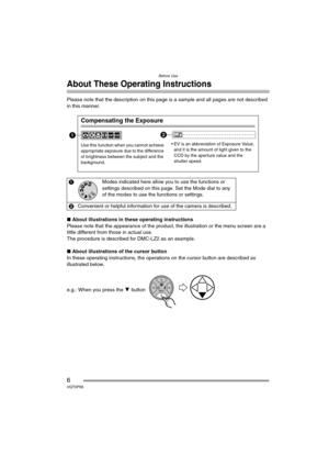 Page 6Before Use
6VQT0P65
About These Operating Instructions
Please note that the description on this page is a sample and all pages are not described 
in this manner.
∫About illustrations in these operating instructions
Please note that the appearance of the product, the illustration or the menu screen are a 
little different from those in actual use.
The procedure is described for DMC-LZ2 as an example.
∫About illustrations of the cursor button
In these operating instructions, the operations on the cursor...