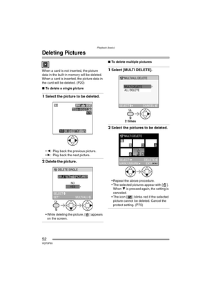 Page 52Playback (basic)
52VQT0P65
Deleting Pictures
When a card is not inserted, the picture 
data in the built-in memory will be deleted. 
When a card is inserted, the picture data in 
the card will be deleted. (P20)
∫To delete a single picture
1Select the picture to be deleted.
2: Play back the previous picture.
 1: Play back the next picture.
2 Delete the picture.
 While deleting the picture, [ ] appears 
on the screen.
∫ To delete multiple pictures
1Select [MULTI DELETE].
2Select the pictures to be...