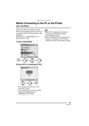 Page 85Connecting to a PC or Printer
85VQT0P65
Connecting to a PC or Printer
Before Connecting to the PC or the Printer
[ : USB MODE]
Select the USB communication system 
before connecting the camera to your PC or 
your printer with the USB connection cable 
(supplied).
Set the items on [USB MODE] in the 
[SETUP] menu. (P24)
1Select [USB MODE].
2Select [PC] or [PictBridge (PTP)].
 If you connect the camera to a PC, 
select [PC]. (P86)
 If you connect the camera to a printer 
supporting PictBridge, select...