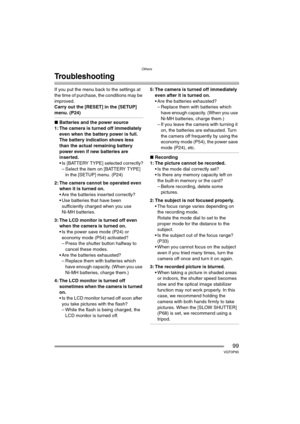 Page 99Others
99VQT0P65
Troubleshooting
If you put the menu back to the settings at 
the time of purchase, the conditions may be 
improved.
Carry out the [RESET] in the [SETUP] 
menu. (P24)
∫Batteries and the power source
1: The camera is turned off immediately 
even when the battery power is full.
The battery indication shows less 
than the actual remaining battery 
power even if new batteries are 
inserted.
 Is [BATTERY TYPE] selected correctly?
– Select the item on [BATTERY TYPE] 
in the [SETUP] menu....