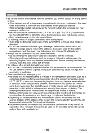 Page 115- 115 -VQT4K59
Usage cautions and notes
Batteries
 ●Be sure to remove the batteries from the camera if you are not using it for a long period 
of time. • If the batteries are left in the camera, a small electrical current continues to flow even when the camera is turned off and the batteries will be gradually drained.
 • If the temperature is too high or low or the humidity is high, the terminals may rust  causing a malfunction.
 • Be sure to store the batteries in cool (15 °C to 25 °C (59 °F to 77 °F))...