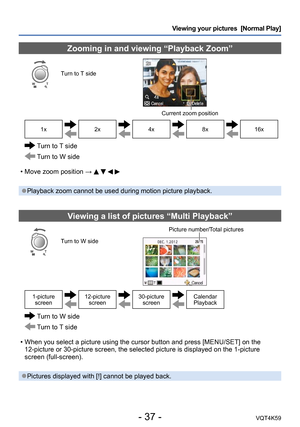 Page 37- 37 -VQT4K59
Viewing your pictures  [Normal Play]
Zooming in and viewing “Playback Zoom”
Turn to T side
Current zoom position
1x2x4x8x16x
  Turn to T side
 Turn to W side
 • Move zoom position → 
    
 ●Playback zoom cannot be used during motion picture playback.
Viewing a list of pictures “Multi Playback”
Turn to W side Picture number/Total pictures
1-picture 
screen12-picture  screen30-picture screenCalendar 
Playback
  Turn to W side
 Turn to T side
 • When you select a picture using the cursor...