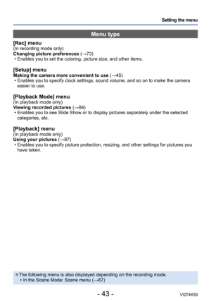 Page 43- 43 -VQT4K59
Setting the menu
Menu type
[Rec] menu(In recording mode only)
Changing picture preferences (→73) • Enables you to set the coloring, picture size, and other items.  
[Setup] menuMaking the camera more convenient to use (→45) • Enables you to specify clock settings, sound volume, and so on to make the camera easier to use.
[Playback Mode] menu(In playback mode only)
Viewing recorded pictures  (→84)
 • Enables you to see Slide Show or to display pictures separately under the selected...