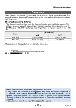 Page 58- 58 -VQT4K59
Taking close-up pictures
Focus range
When a subject is too close to the camera, the picture may not be properly focused. The 
shortest recording distance differs depending on the zoom ratio and the setting in macro 
recording mode. 
 
■Shortest recording distance
The shortest recording distance is the distance from the lens front to the subject. This 
distance changes gradually depending on the zoom position. (When zooming, even if 
[AF Macro] is set to ON, the shortest recording distance...
