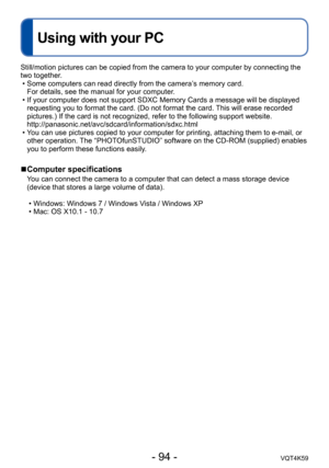 Page 94- 94 -VQT4K59
Using with your PC
Still/motion pictures can be copied from the camera to your computer by connecting the 
two together. • Some computers can read directly from the camera’s memory card.  For details, see the manual for your computer.
 • If your computer does not support SDXC Memory Cards a message will be displayed  requesting you to format the card. (Do not format the card. This will erase recorded 
pictures.) If the card is not recognized, refer to the following support website....