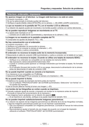 Page 111- 111 -VQT4K60
Preguntas y respuestas  Solución de problemas
Televisor, ordenador, impresora
No aparece imagen en el televisor. La imagen está borrosa o no está en color. 
●Conexión incorrecta ( →92). 
●No se ha seleccionado la entrada auxiliar del televisor.  
●Verifique el ajuste [Salida video] (NTSC/PAL) en la cámara. ( →48) (DMC-LZ20PU solamente)
Lo que se muestra en la pantalla del TV y en el monitor LCD es diferente\
. 
●La relación de aspecto puede ser incorrecta o los bordes pueden corta\
rse con...