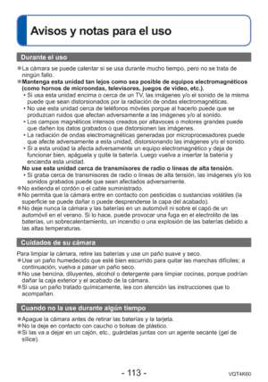 Page 113- 113 -VQT4K60
 
Avisos y notas para el uso
Durante el uso
 
●La cámara se puede calentar si se usa durante mucho tiempo, pero no s\
e trata de 
ningún fallo.
 
●Mantenga esta unidad tan lejos como sea posible de equipos electromagné\
ticos 
(como hornos de microondas, televisores, juegos de vídeo, etc.).
 • Si usa esta unidad encima o cerca de un TV, las imágenes y/o el sonido de la misma puede que sean distorsionados por la radiación de ondas electromagné\
ticas.
 • No use esta unidad cerca de...