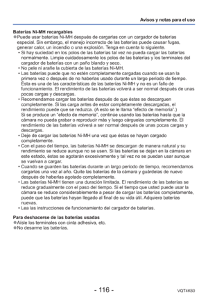 Page 116- 116 -VQT4K60
Avisos y notas para el uso
Baterías Ni-MH recargables
 
●Puede usar baterías Ni-MH después de cargarlas con un cargador de \
baterías 
especial. Sin embargo, el manejo incorrecto de las baterías puede cau\
sar fugas, 
generar calor, un incendio o una explosión. Tenga en cuenta lo siguiente.
 • Si hay suciedad en los polos de las baterías tal vez no pueda cargar \
las baterías normalmente. Limpie cuidadosamente los polos de las baterías y los te\
rminales del 
cargador de baterías con un...