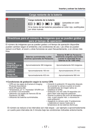 Page 17- 17 -VQT4K60
Insertar y extraer las baterías
 Carga restante de la batería
Carga restante de la batería
(parpadea en color 
rojo)
Si la marca de las baterías parpadea en color rojo, sustitúyalas 
por otras nuevas.
Directrices para el número de imágenes que se pueden grabar y 
para el tiempo de operación
El número de imágenes que se pueden grabar o el tiempo de operació\
n disponible 
pueden cambiar según el ambiente y las condiciones de uso. Las cifras\
 se pueden 
reducir si el flash, el zoom u otras...