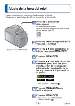 Page 23- 23 -VQT4K60
 
Ajuste de la hora del reloj
Presione el botón de la 
alimentación
La alimentación se conecta.
Si no se visualiza la pantalla de selección de 
idioma, vaya al paso 
.
Presione [MENU/SET] mientras se 
visualiza el mensaje
Presione   para seleccionar el 
idioma y presione [MENU/SET]
Presione [MENU/SET]
Presione   para seleccionar los 
elementos (año, mes, día, hora, 
minuto, orden de visualización 
o formato de visualización de la 
hora) y presione 
  para realizar 
el ajuste
 • Para...