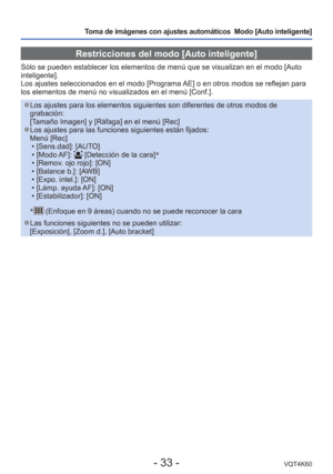 Page 33- 33 -VQT4K60
Toma de imágenes con ajustes automáticos  Modo [Auto inteligente] 
Restricciones del modo [Auto inteligente]
Sólo se pueden establecer los elementos de menú que se visualizan \
en el modo [Auto 
inteligente].
Los ajustes seleccionados en el modo [Programa AE] o en otros modos se reflejan para 
los elementos de menú no visualizados en el menú [Conf.].
 
●Los ajustes para los elementos siguientes son diferentes de otros modos \
de 
grabación:
[Tamaño Imagen] y [Ráfaga] en el menú [Rec]
 
●Los...