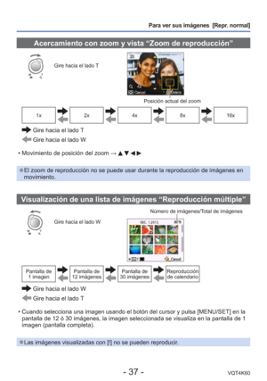 Page 37- 37 -VQT4K60
Para ver sus imágenes  [Repr. normal]
 Acercamiento con zoom y vista “Zoom de reproducción”
Gire hacia el lado T
Posición actual del zoom
1x2x4x8x16x
  Gire hacia el lado T
 Gire hacia el lado W
 • Movimiento de posición del zoom  → 
    
 
●El zoom de reproducción no se puede usar durante la reproducción d\
e imágenes en 
movimiento.
Visualización de una lista de imágenes “Reproducción múlti\
ple”
Gire hacia el lado W Número de imágenes/Total de imágenes
Pantalla de 
1 imagenPantalla de...