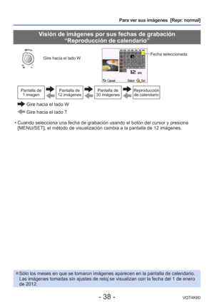 Page 38- 38 -VQT4K60
Para ver sus imágenes  [Repr. normal]
 Visión de imágenes por sus fechas de grabación “Reproducción de calendario”
Gire hacia el lado WFecha seleccionada 
Pantalla de 1 imagenPantalla de 
12 imágenesPantalla de 
30 imágenesReproducción  de calendario
  Gire hacia el lado W
 Gire hacia el lado T
 • Cuando selecciona una fecha de grabación usando el botón del curso\
r y presiona  [MENU/SET], el método de visualización cambia a la pantalla de 12 \
imágenes.
 
●Sólo los meses en que se tomaron...