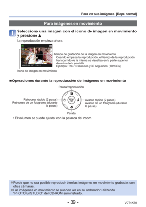 Page 39- 39 -VQT4K60
Para ver sus imágenes  [Repr. normal]
 Para imágenes en movimiento
Seleccione una imagen con el icono de imagen en movimiento 
y presione 
La reproducción empieza ahora.
Tiempo de grabación de la imagen en movimientoCuando empieza la reproducción, el tiempo de la reproducción 
transcurrido de la misma se visualiza en la parte superior 
derecha de la pantalla.
Ejemplo: Tras 10 minutos y 30 segundos: [10m30s]
Icono de imagen en movimiento
 
■Operaciones durante la reproducción de imágenes en...
