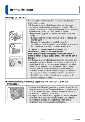 Page 6- 6 -VQT4K60
Antes de usar
 
■Manejo de la cámara
Mantenga la cámara alejada de la vibración, fuerza o 
presión excesivas.
 
●Evite usar la cámara bajo las condiciones siguientes, 
las cuales pueden dañar el objetivo, el monitor LCD o el 
cuerpo de la cámara. Esto también puede ser la causa de 
que la cámara funcione mal o de que no grabe.
 • Dejar caer o golpear la cámara contra una superficie dura
 • Empujar con una fuerza excesiva sobre el objetivo o el  monitor LCD
 • Durante el transporte o si usa...