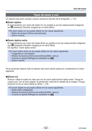 Page 52- 52 -VQT4K60
Uso del zoom
Tipos de zoom y uso
La relación del zoom cambia cuando cambia el tamaño de la fotograf\
ía. (→73)
 
■Zoom óptico
El acercamiento con zoom de hasta 21x es posible si se han seleccionado \
imágenes 
sin  mediante [Tamaño Imagen] en el menú [Rec].
 
●El zoom óptico no se puede utilizar en los casos siguientes:
 • Modo de escena ([Toma panorámica])
 • [Zoom macro]
 
■Zoom óptico extra
El acercamiento con zoom de hasta 48,5x es posible si se han seleccionad\
o imágenes 
con...